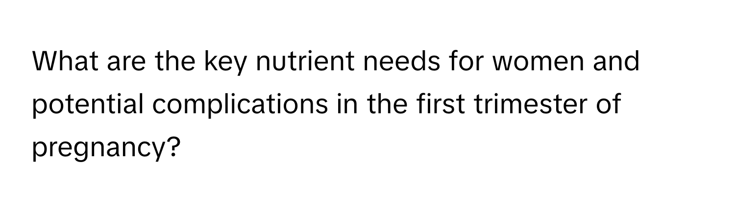 What are the key nutrient needs for women and potential complications in the first trimester of pregnancy?