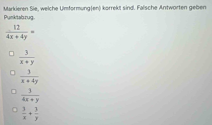 Markieren Sie, welche Umformung(en) korrekt sind. Falsche Antworten geben
Punktabzug.
 12/4x+4y =
 3/x+y 
 3/x+4y 
 3/4x+y 
 3/x + 3/y 