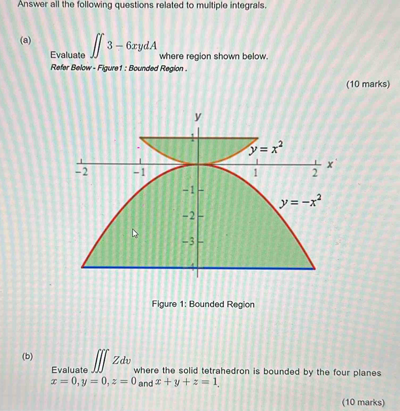 Answer all the following questions related to multiple integrals.
(a)
Evaluate ∈t 3-6xydA where region shown below.
Refer Below - Figure1 : Bounded Region .
(10 marks)
Figure 1: Bounded Region
(b)
Evaluate ∈t ∈t ∈t Zdv where the solid tetrahedron is bounded by the four planes
x=0,y=0,z=0 and x+y+z=1.
(10 marks)