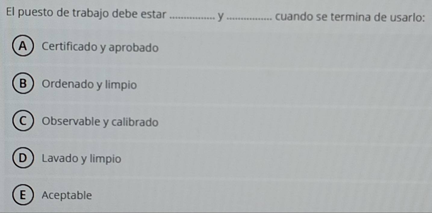 El puesto de trabajo debe estar __cuando se termina de usarlo:
y
A Certificado y aprobado
B  Ordenado y limpio
C Observable y calibrado
D Lavado y limpio
E Aceptable