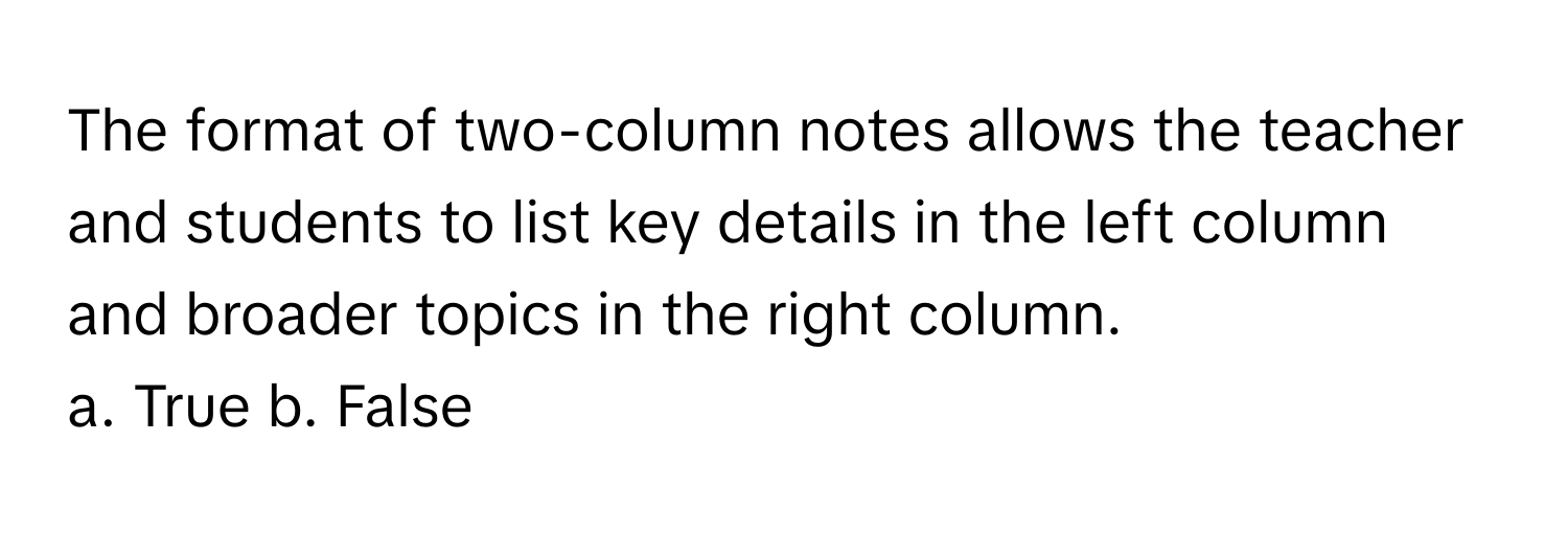 The format of two-column notes allows the teacher and students to list key details in the left column and broader topics in the right column.

a. True b. False