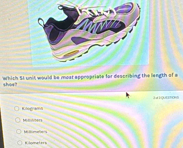 Which SI unit would be most appropriate for describing the length of a
shoe?
2 al 3 QUESTIONS
Kilograms
Milliliters
Millimeters
Kilometers