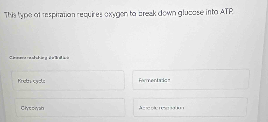 This type of respiration requires oxygen to break down glucose into ATP.
Choose matching definition
Krebs cycle Fermentation
Glycolysis Aerobic respiration