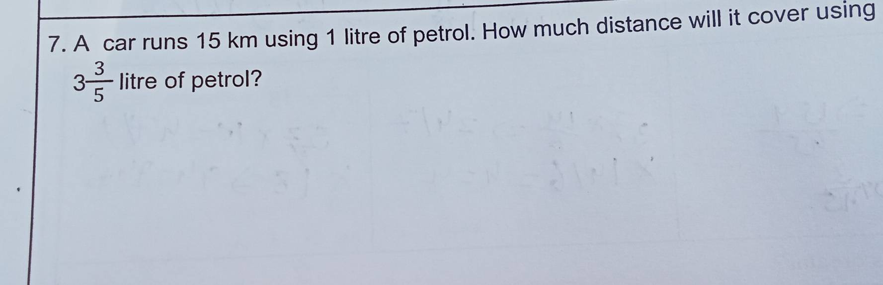 A car runs 15 km using 1 litre of petrol. How much distance will it cover using
3 3/5  litre of petrol?