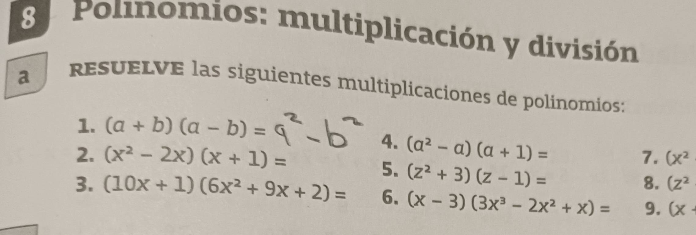 Polinomios: multiplicación y división 
a 
resu e lve las siguientes multiplicaciones de polinomios: 
1. (a+b)(a-b)=
4. (a^2-a)(a+1)=
2. (x^2-2x)(x+1)= 7. (x^2
5. (z^2+3)(z-1)=
8. (Z^2
3. (10x+1)(6x^2+9x+2)= 6. (x-3)(3x^3-2x^2+x)= 9. (x-