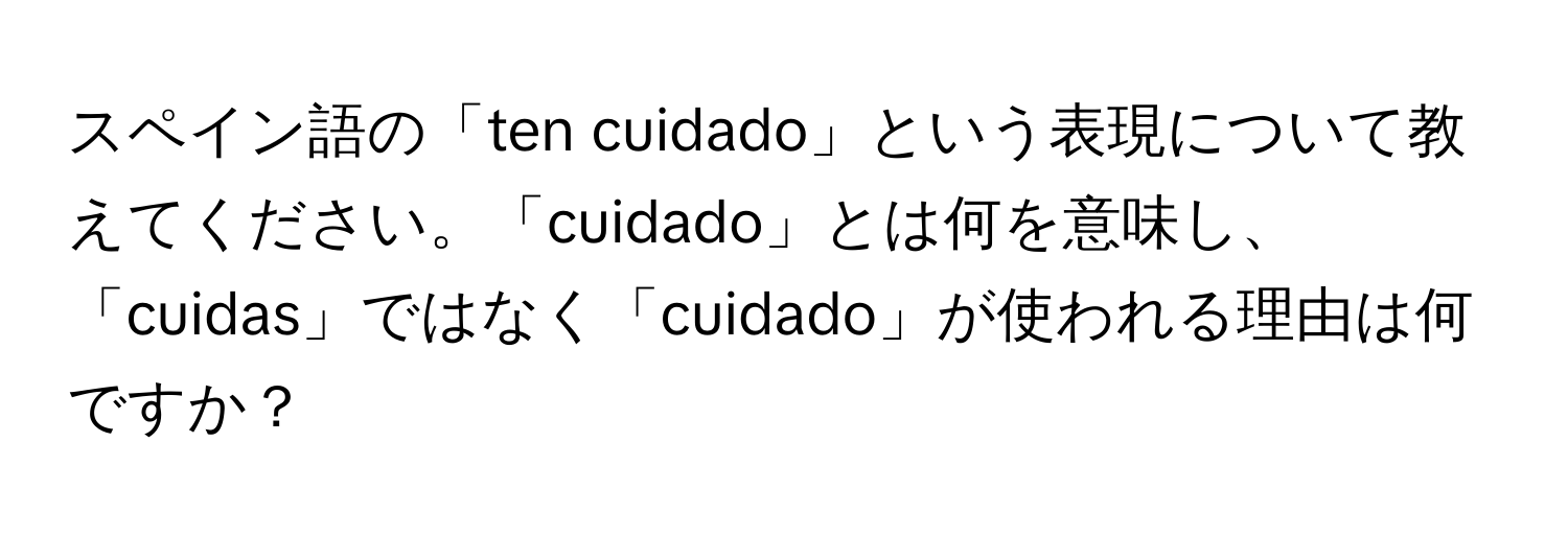 スペイン語の「ten cuidado」という表現について教えてください。「cuidado」とは何を意味し、「cuidas」ではなく「cuidado」が使われる理由は何ですか？