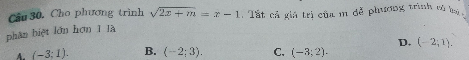 Cho phương trình sqrt(2x+m)=x-1. Tất cả giá trị của m để phương trình có hai 
phân biệt lớn hơn 1 là
D. (-2;1).
B.
A. (-3;1). (-2;3). C. (-3;2).