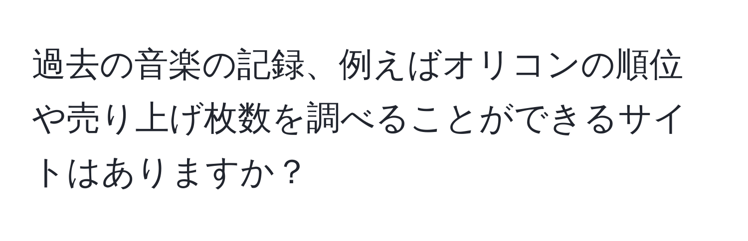 過去の音楽の記録、例えばオリコンの順位や売り上げ枚数を調べることができるサイトはありますか？