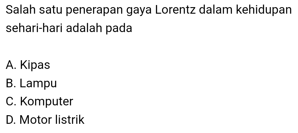 Salah satu penerapan gaya Lorentz dalam kehidupan
sehari-hari adalah pada
A. Kipas
B. Lampu
C. Komputer
D. Motor listrik