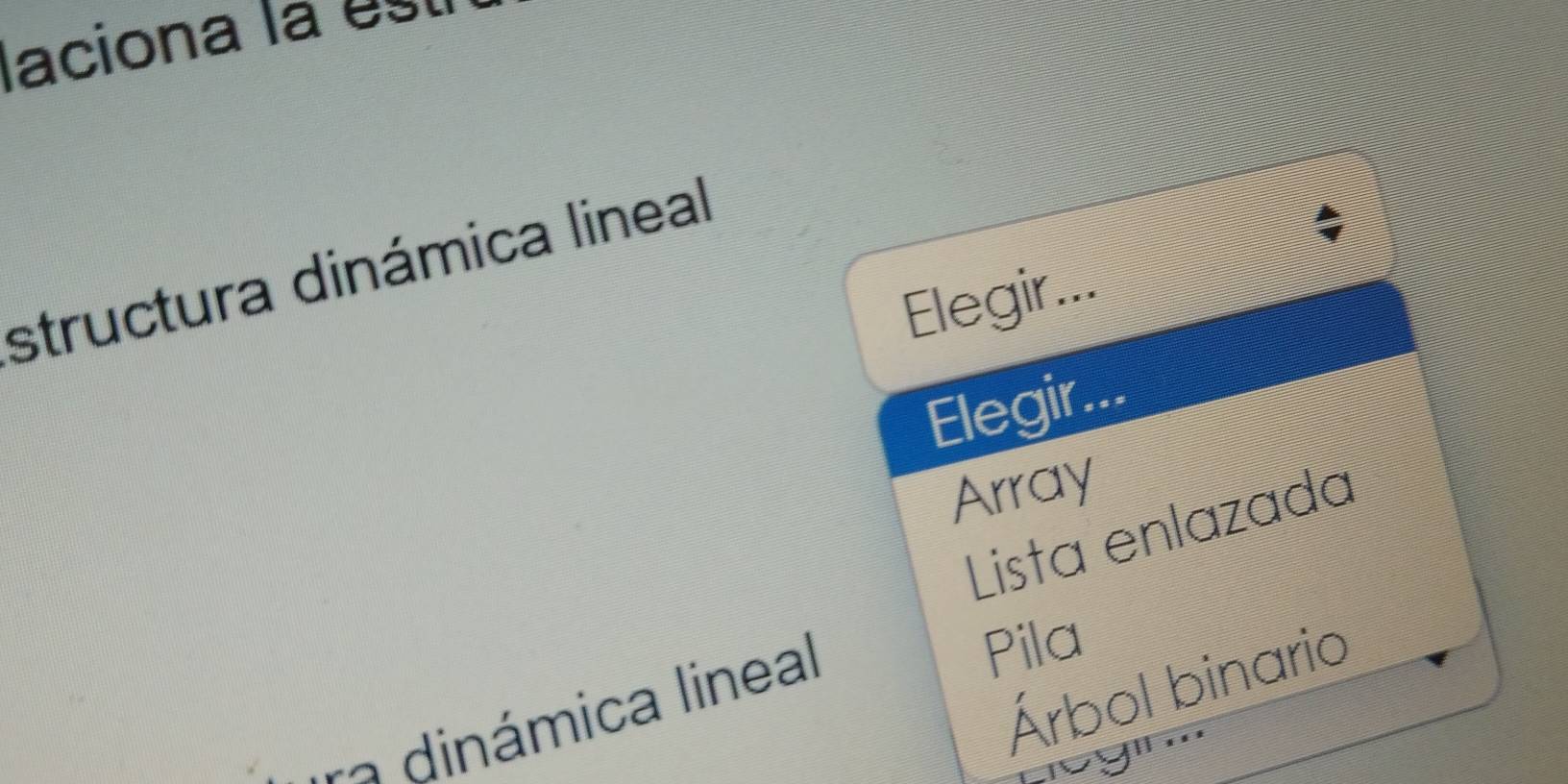 laciona la est
structura dinámica lineal
Elegir...
Elegir..
Array
Lista enlazada
Árbol binario
a dinámica lineal
Pila