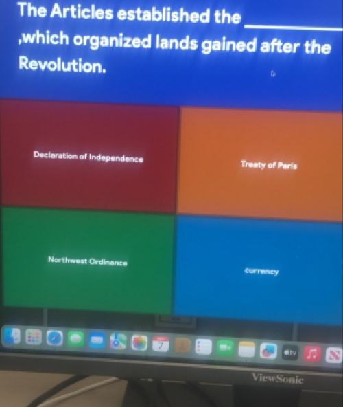 The Articles established the 
_ 
,which organized lands gained after the 
Revolution. 
Declaration of Independence Treaty of Paris 
Northwest Ordinance currency 
Vew Sonic