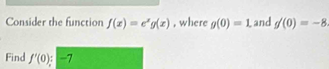 Consider the function f(x)=e^xg(x) , where g(0)=1. Land g/(0)=-8. 
Find f'(0) -7