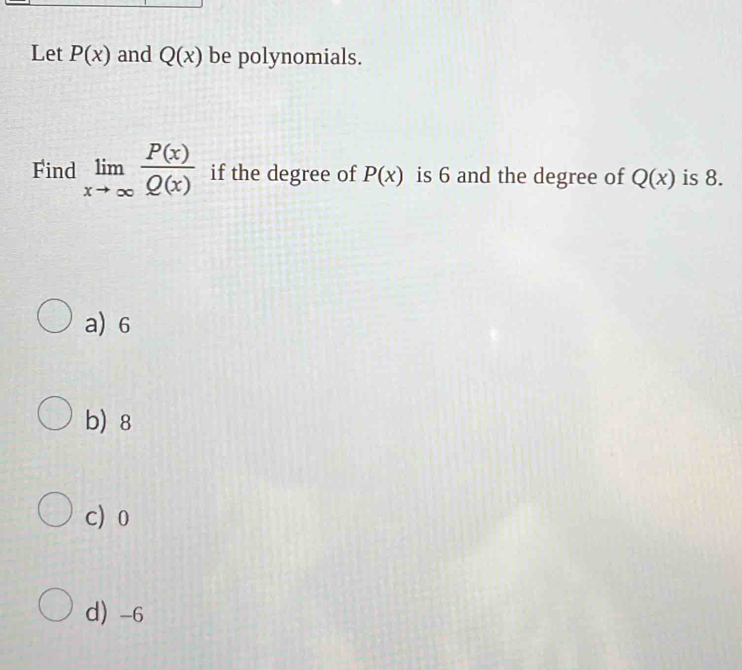 Let P(x) and Q(x) be polynomials.
Find limlimits _xto ∈fty  P(x)/Q(x)  if the degree of P(x) is 6 and the degree of Q(x) is 8.
a) 6
b) 8
c o
d) -6