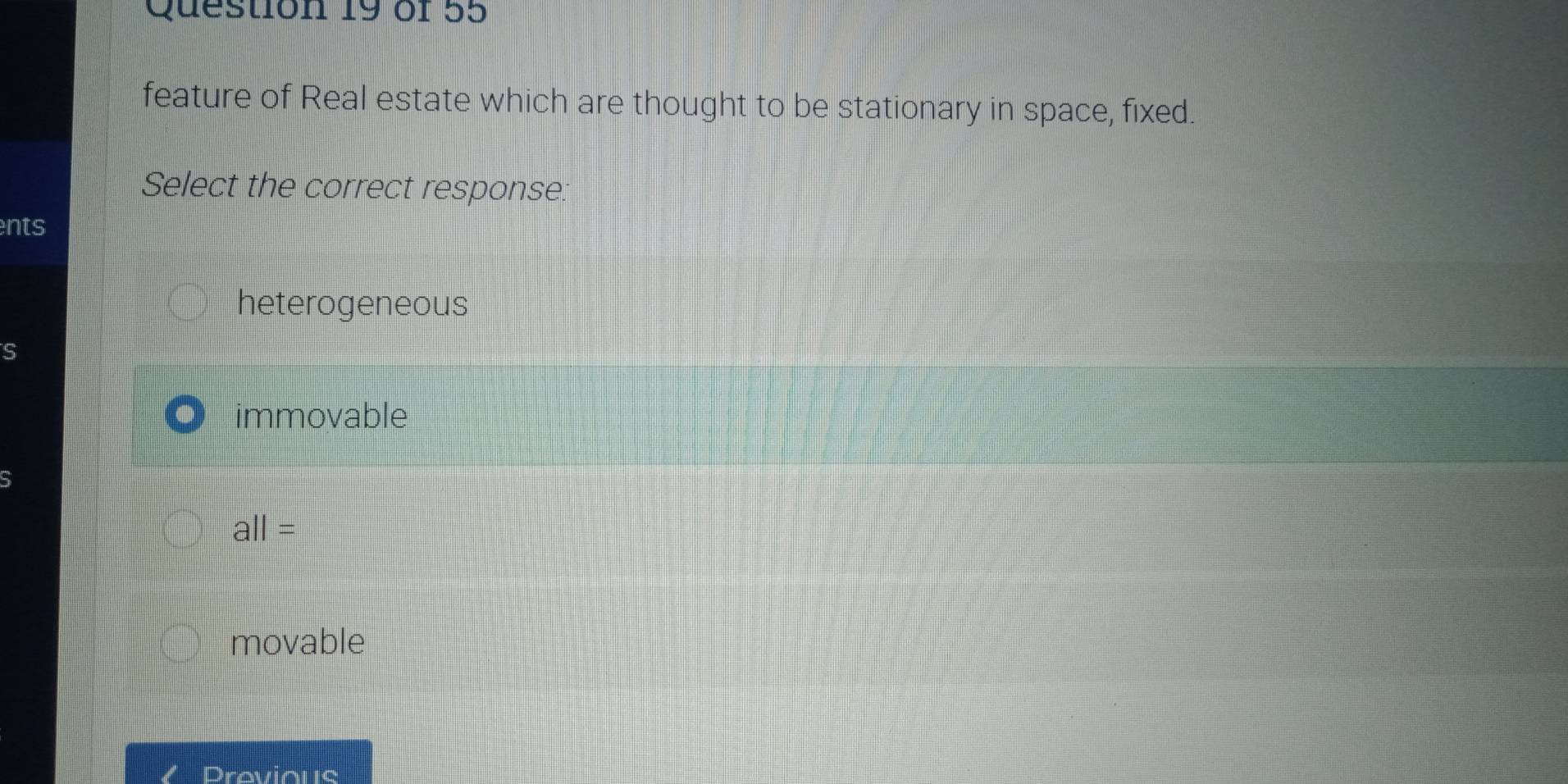 feature of Real estate which are thought to be stationary in space, fixed.
Select the correct response:
nts
heterogeneous
immovable
a||=
movable
Previous