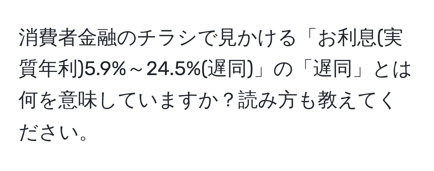 消費者金融のチラシで見かける「お利息(実質年利)5.9%～24.5%(遅同)」の「遅同」とは何を意味していますか？読み方も教えてください。