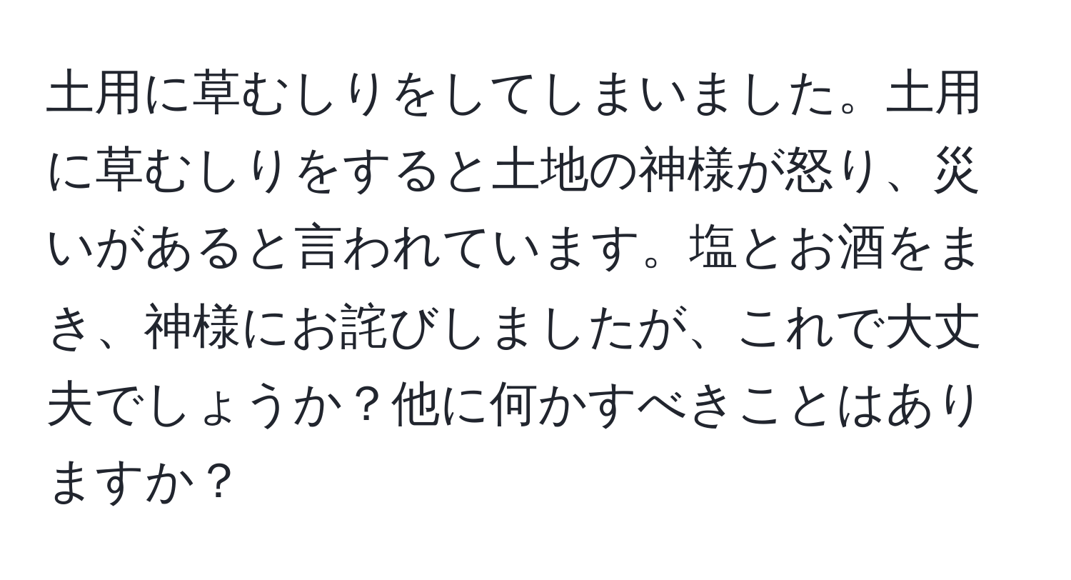 土用に草むしりをしてしまいました。土用に草むしりをすると土地の神様が怒り、災いがあると言われています。塩とお酒をまき、神様にお詫びしましたが、これで大丈夫でしょうか？他に何かすべきことはありますか？