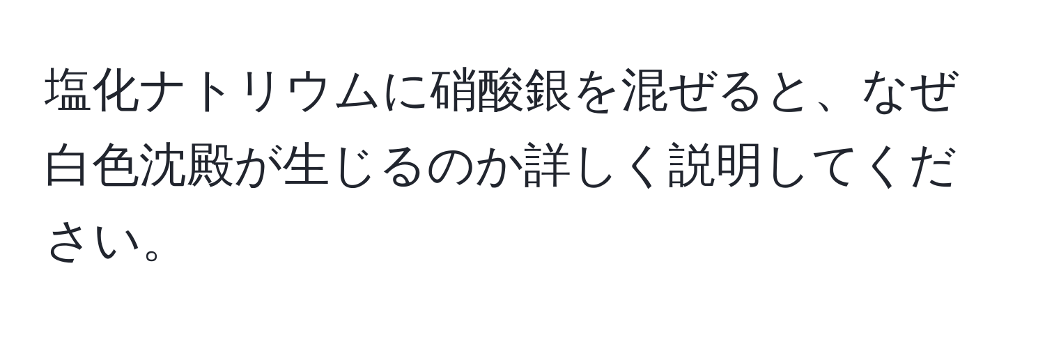 塩化ナトリウムに硝酸銀を混ぜると、なぜ白色沈殿が生じるのか詳しく説明してください。