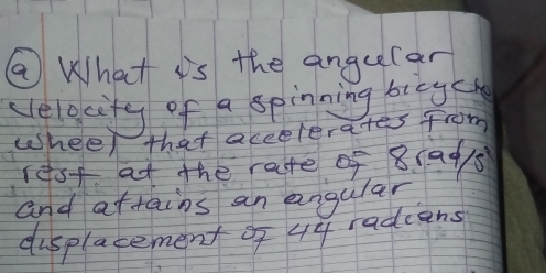 ② What is the angeelan 
celecity of a spinning bicyc 
whee that accelerates from 
rest at the rate of 8 (ads 
and aftains an engular 
displacement of 44 radiens