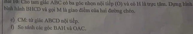 Cho tam giác ABC có ba góc nhọn nội tiếp (O) và có H là trực tâm. Dựng hình 
bình hành BHCD và gọi M là giao điểm của hai đường chéo. 
c) CM: tứ giác ABCD nội tiếp. 
f) So sánh các góc BAH và OAC.