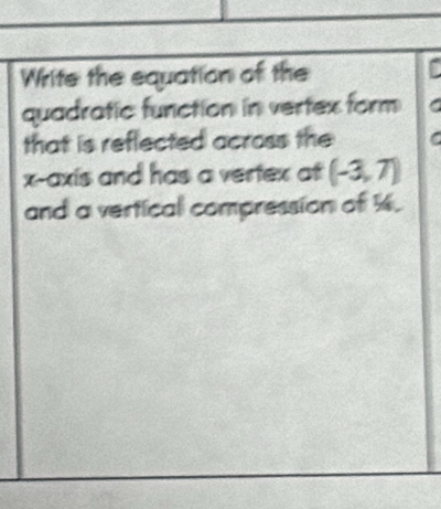 Write the equation of the 
quadratic function in vertex form 
that is reflected across the C 
x-axis and has a vertex at (-3,7)
and a vertical compression of ½.