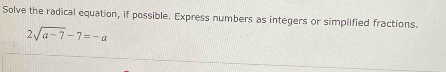 Solve the radical equation, if possible. Express numbers as integers or simplified fractions.
2sqrt(a-7)-7=-a