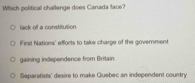 Which political challenge does Canada face?
lack of a constitution
First Nations' efforts to take charge of the government
gaining independence from Britain
Separatists' desire to make Quebec an independent country