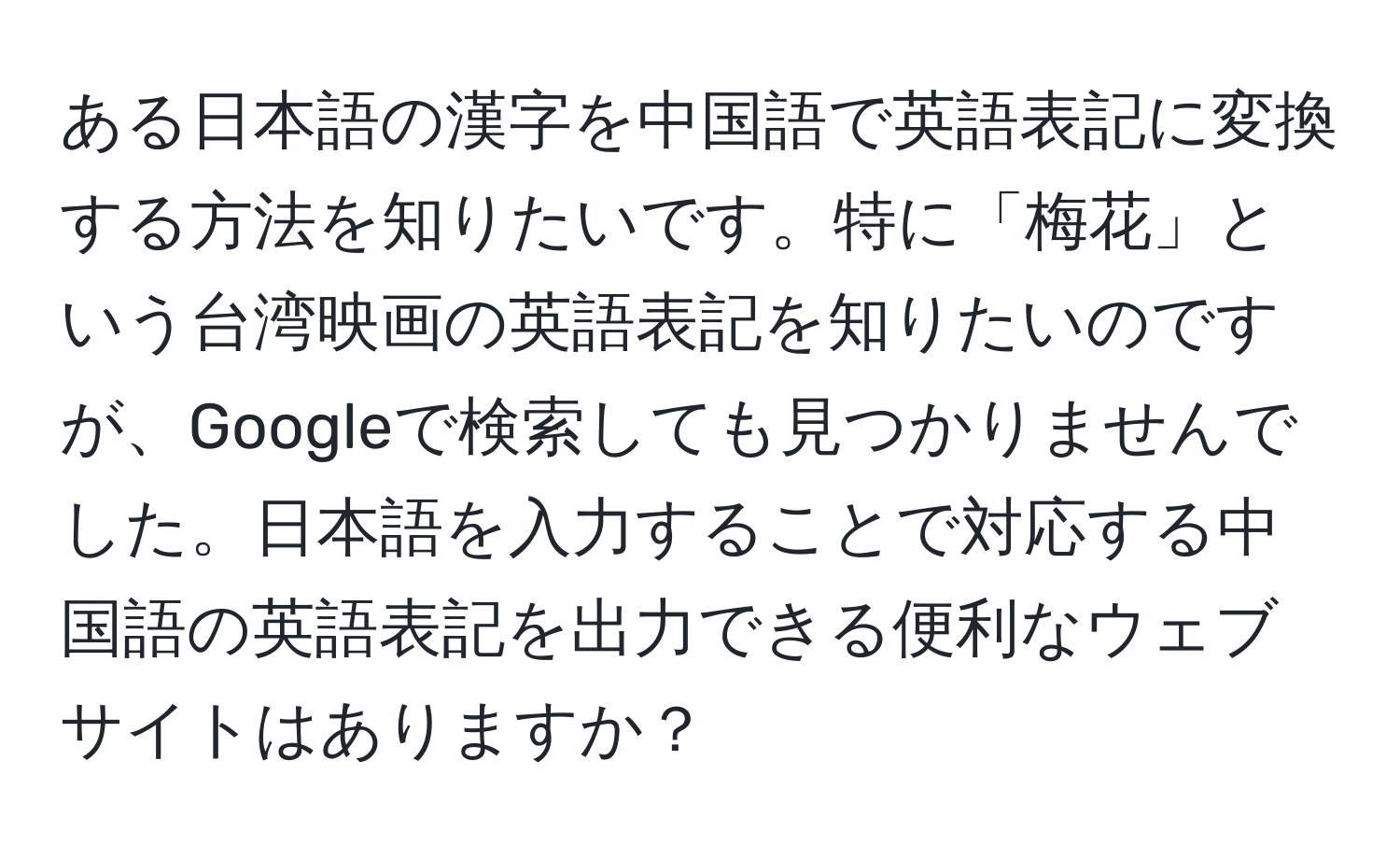 ある日本語の漢字を中国語で英語表記に変換する方法を知りたいです。特に「梅花」という台湾映画の英語表記を知りたいのですが、Googleで検索しても見つかりませんでした。日本語を入力することで対応する中国語の英語表記を出力できる便利なウェブサイトはありますか？