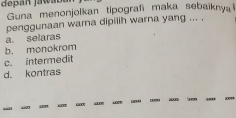 depan jawaba
Guna menonjolkan tipografi maka sebaiknya 
penggunaan warna dipilih warna yang ... ,
a. selaras
b. monokrom
c. intermedit
d. kontras
2000 MCICR
3x XXXC A BN K
` x