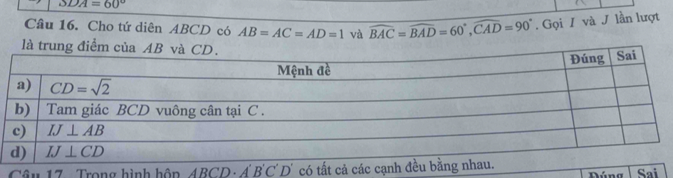 SDA=60°
Câu 16. Cho tứ diên ABCD có AB=AC=AD=1 và widehat BAC=widehat BAD=60°,widehat CAD=90°. Gọi I và J lần lượt
Câu 17 Trong hình hôn ABCD· A B'C'D' Sai
Dúng