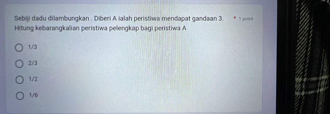 Sebiji dadu dilambungkan . Diberi A ialah peristiwa mendapat gandaan 3. * 1 point
Hitung kebarangkalian peristiwa pelengkap bagi peristiwa A
1/3
2/3
1/2
1/6