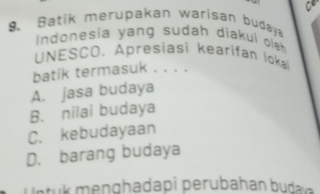 Ce
9. Batik merupakan warisan budaya
Indonesia yang sudah diakui oleh
UNESCO. Apresiasi kearifan lokal
batik termasuk . . . .
A. jasa budaya
B. nilai budaya
C. kebudayaan
D. barang budaya
u s k g h a da i eru bahan d