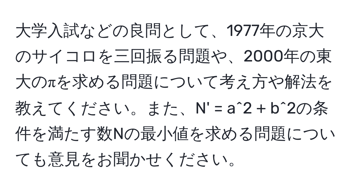 大学入試などの良問として、1977年の京大のサイコロを三回振る問題や、2000年の東大のπを求める問題について考え方や解法を教えてください。また、N' = a^2 + b^2の条件を満たす数Nの最小値を求める問題についても意見をお聞かせください。