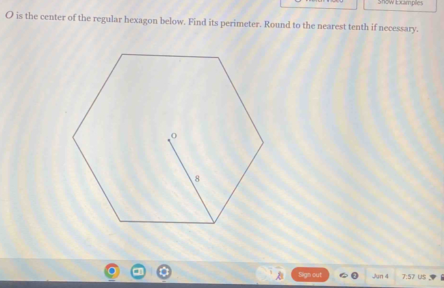 Show Examples
O is the center of the regular hexagon below. Find its perimeter. Round to the nearest tenth if necessary. 
Sign out Jun 4 7:57 US