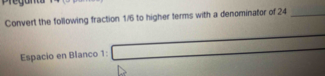Pregan 
Convert the following fraction 1/6 to higher terms with a denominator of 24 _ 
_  
Espacio en Blanco 1: □ 
=□^