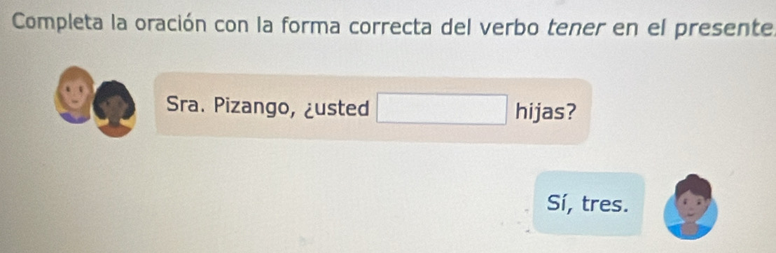 Completa la oración con la forma correcta del verbo tener en el presente 
Sra. Pizango, ¿usted □ hijas? 
Sí, tres.