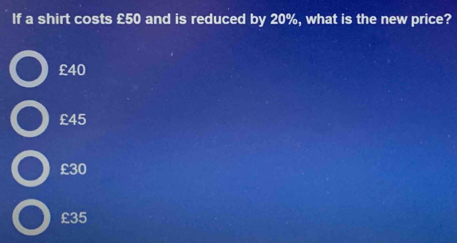 If a shirt costs £50 and is reduced by 20%, what is the new price?
£40
£45
£30
£35