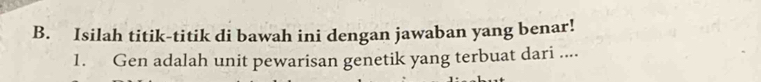 Isilah titik-titik di bawah ini dengan jawaban yang benar! 
1. Gen adalah unit pewarisan genetik yang terbuat dari ....