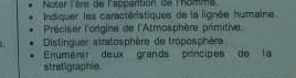 Noter Tèm de lappantion de Thoions 
Indiquer les caractéristiques de la lignée humaine 
Préciser l'origine de l'Atmosphère primitive. 
Distinguer stratosphère de troposphère 
Enumerr deux grands príncipes de la 
stratigraphie.