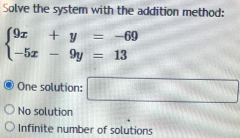 Solve the system with the addition method:
beginarrayl 9x+y=-69 -5x-9y=13endarray.
One solution: □
No solution
Infinite number of solutions