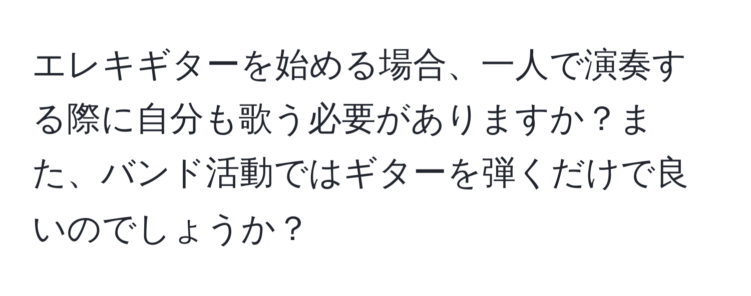 エレキギターを始める場合、一人で演奏する際に自分も歌う必要がありますか？また、バンド活動ではギターを弾くだけで良いのでしょうか？