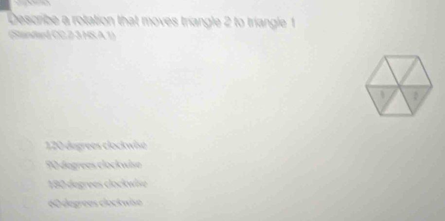 Describe a rotation that moves triangle 2 to triangle 1
(Standaed CC 2 3 HS A 1)
120 dégrees clockwise
90 degrees clockwiso
180 degrees clockwise
60 dégreas clockwiso