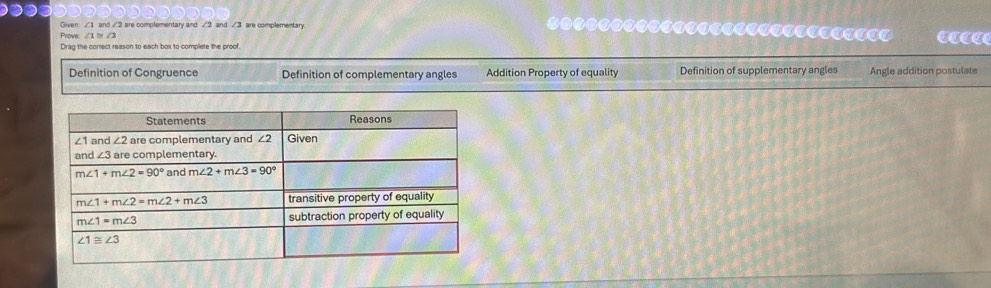 Given: ∠1 and ∠2 are complementary and ∠2 and ∠3 are complementary.
Prove: ∠1 ( ∠3
Drag the correct reason to each box to complete the proof.
Definition of Congruence Definition of complementary angles Addition Property of equality Definition of supplementary angles Angle addition postulate