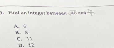 Find an integer between sqrt(40) and  7π /2 .
A. 6
B. 8
C. 11
D. 12