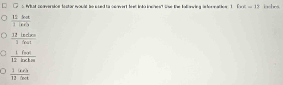 What conversion factor would be used to convert feet into inches? Use the following information: 1 foot=12 inches.
 12feet/1inch 
 12inches/1foot 
 1foot/12inches 
 1inch/12feet 