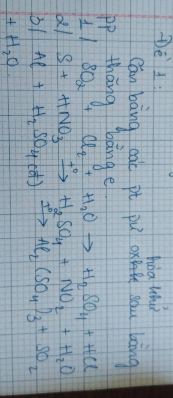 Dè 1: 
hoath 
Cán bāng cac pt pú ox sàu bāng 
pp thāng bang e 
11 SO_2+Cl_2+H_2Oto H_2SO_4+HCl
S+HNO_3xrightarrow +H_2SO_4+NO_2+H_2O
31 Al+H_2SO_4(d)xrightarrow +Al_2(SO_4)_3+SO_2
+H_2O.