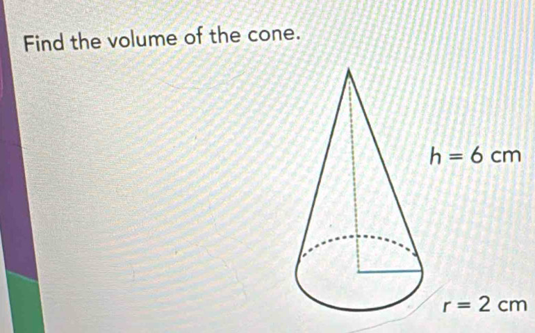 Find the volume of the cone.
h=6cm
r=2cm