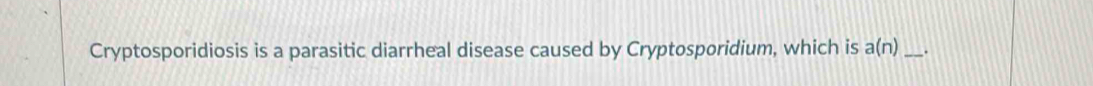 Cryptosporidiosis is a parasitic diarrheal disease caused by Cryptosporidium, which is a(n) _.