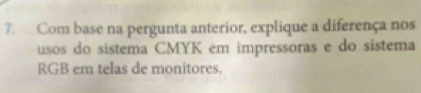 Com base na pergunta anterior, explique a diferença nos 
usos do sistema CMYK em impressoras e do sistema 
RGB em telas de monitores.