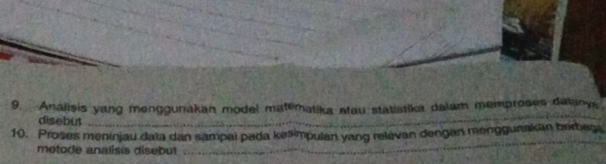 Analisis yang menggunakan model matematika atau statistika dalam memproses datany 
disebut_ 
10. Proses meninjau daïa dan sampai pada kesimpulan yang relevan dengan menggunakan berbega 
metode analisis disebut_