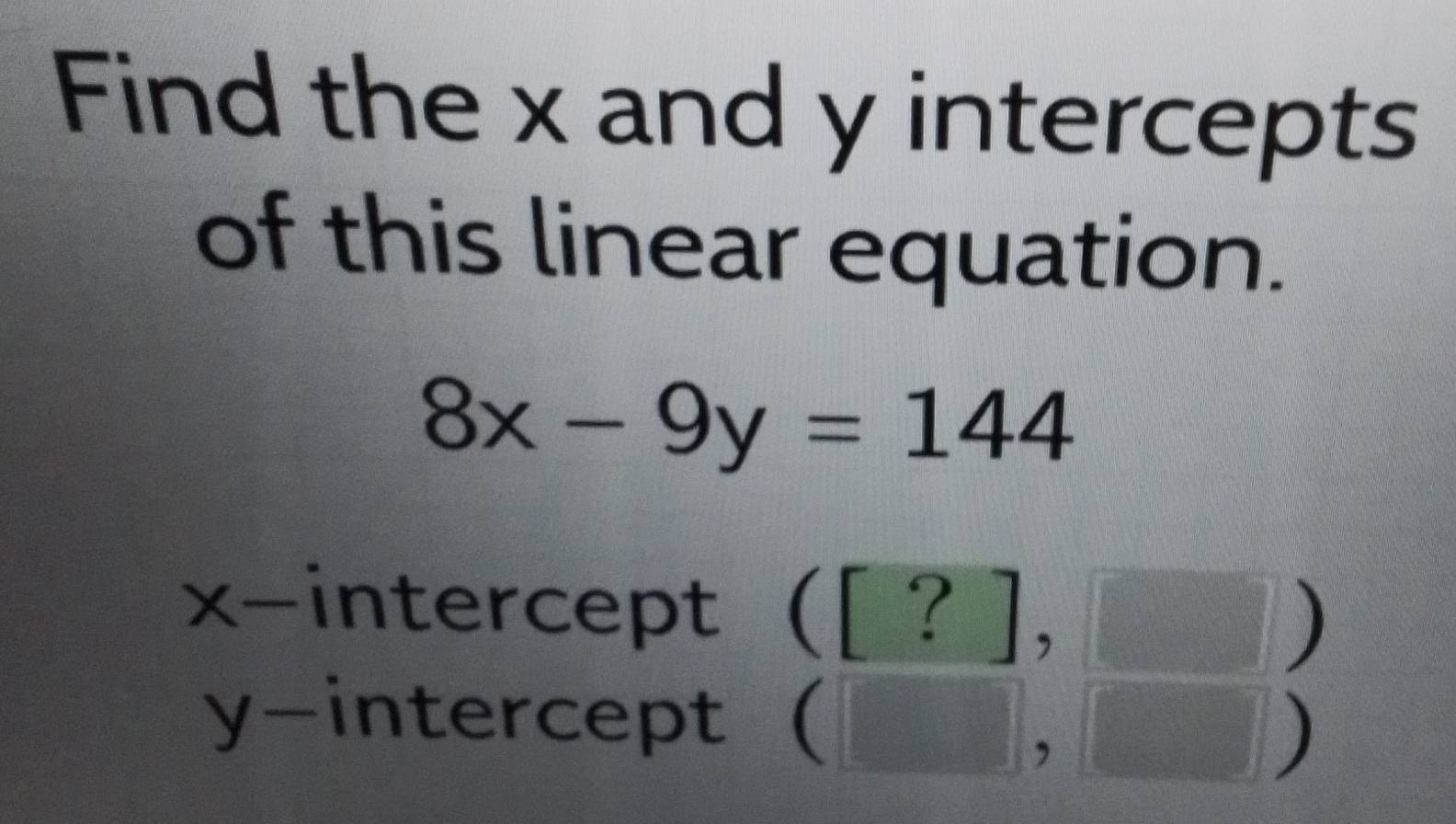 Solved: Find the x and y intercepts of this linear equation. 8x-9y=144 ...